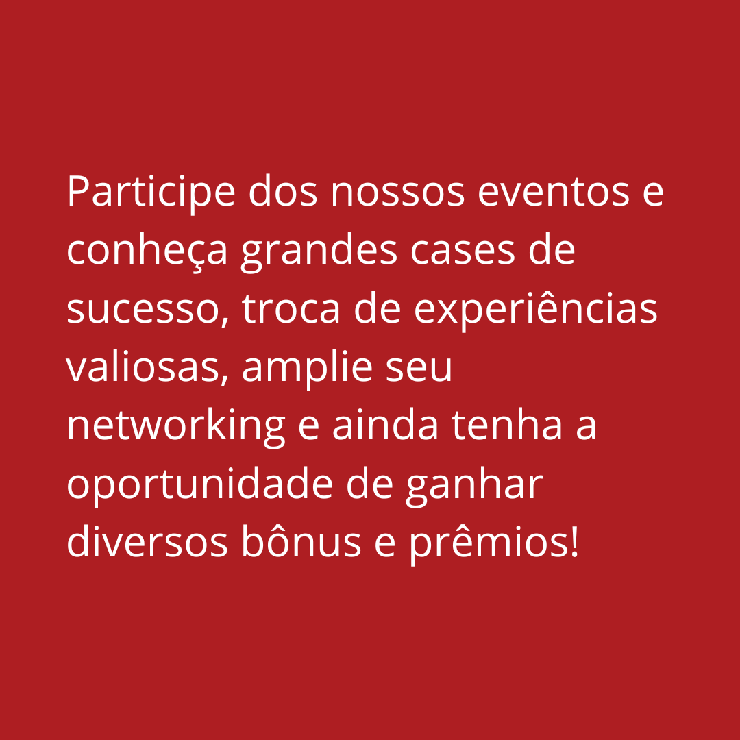 Participe dos nossos eventos e conheça grandes cases de sucesso, troca de experiências valiosas, amplie seu networking e ainda tenha a oportunidade de ganhar diversos bônus e prêmios! Participe dos nossos eventos e conheça grandes cases de sucesso, troca de experiências valiosas, amplie seu networking e ainda tenha a oportunidade de ganhar diversos bônus e prêmios!